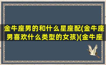 金牛座男的和什么星座配(金牛座男喜欢什么类型的女孩)(金牛座男生和什么星座女生合适)