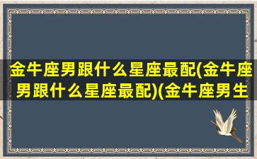 金牛座男跟什么星座最配(金牛座男跟什么星座最配)(金牛座男生和那个星座配)