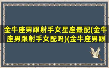 金牛座男跟射手女星座最配(金牛座男跟射手女配吗)(金牛座男跟射手女适合吗)