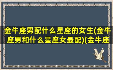 金牛座男配什么星座的女生(金牛座男和什么星座女最配)(金牛座男与什么星座女生最般配)