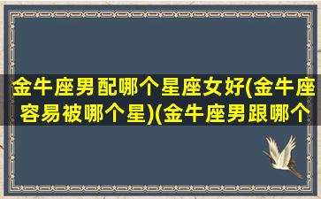 金牛座男配哪个星座女好(金牛座容易被哪个星)(金牛座男跟哪个星座女最配)