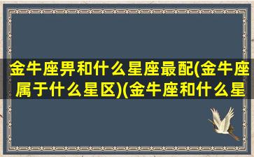 金牛座畀和什么星座最配(金牛座属于什么星区)(金牛座和什么星座相配吗)