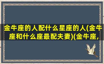 金牛座的人配什么星座的人(金牛座和什么座最配夫妻)(金牛座,配什么星座)