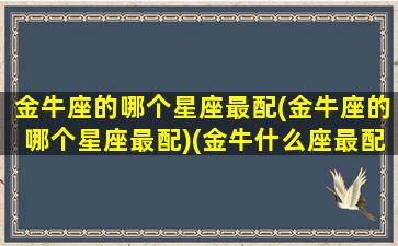 金牛座的哪个星座最配(金牛座的哪个星座最配)(金牛什么座最配对指数)