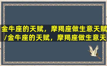 金牛座的天赋，摩羯座做生意天赋/金牛座的天赋，摩羯座做生意天赋-我的网站