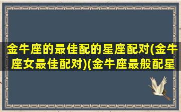 金牛座的最佳配的星座配对(金牛座女最佳配对)(金牛座最般配星座)