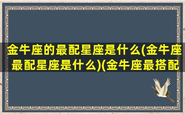 金牛座的最配星座是什么(金牛座最配星座是什么)(金牛座最搭配的星座是谁)