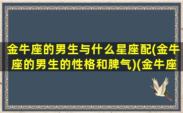 金牛座的男生与什么星座配(金牛座的男生的性格和脾气)(金牛座男生跟什么星座女生最匹配)