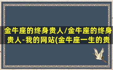 金牛座的终身贵人/金牛座的终身贵人-我的网站(金牛座一生的贵人星座)