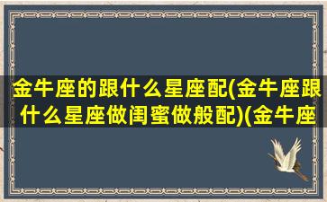 金牛座的跟什么星座配(金牛座跟什么星座做闺蜜做般配)(金牛座和什么星座最配做朋友)