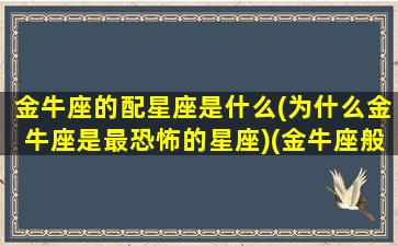 金牛座的配星座是什么(为什么金牛座是最恐怖的星座)(金牛座般配的星座)