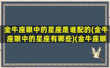 金牛座眼中的星座是谁配的(金牛座眼中的星座有哪些)(金牛座眼里的摩羯座)