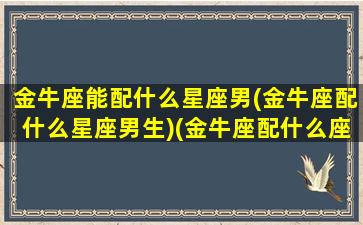 金牛座能配什么星座男(金牛座配什么星座男生)(金牛座配什么座的男生)