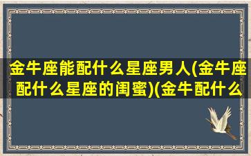 金牛座能配什么星座男人(金牛座配什么星座的闺蜜)(金牛配什么星座最好)