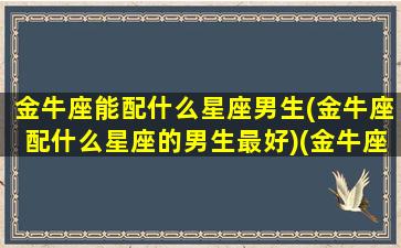 金牛座能配什么星座男生(金牛座配什么星座的男生最好)(金牛座配哪个星座做男朋友)