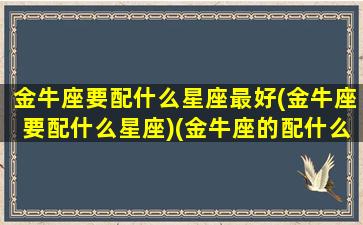 金牛座要配什么星座最好(金牛座要配什么星座)(金牛座的配什么星座)