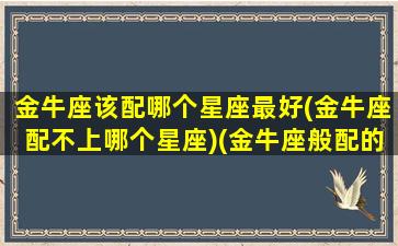 金牛座该配哪个星座最好(金牛座配不上哪个星座)(金牛座般配的星座)