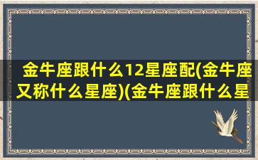 金牛座跟什么12星座配(金牛座又称什么星座)(金牛座跟什么星座比较合适)