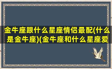 金牛座跟什么星座情侣最配(什么是金牛座)(金牛座和什么星座爱情最配)