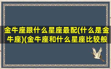 金牛座跟什么星座最配(什么是金牛座)(金牛座和什么星座比较般配)