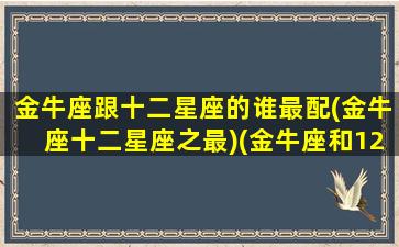 金牛座跟十二星座的谁最配(金牛座十二星座之最)(金牛座和12星座中的哪个星座配)