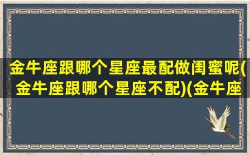 金牛座跟哪个星座最配做闺蜜呢(金牛座跟哪个星座不配)(金牛座和哪个星座适合做闺蜜)