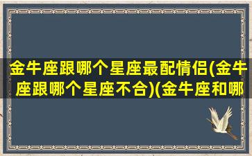 金牛座跟哪个星座最配情侣(金牛座跟哪个星座不合)(金牛座和哪个星座最有缘)