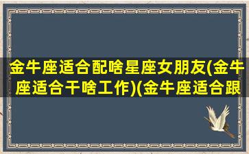 金牛座适合配啥星座女朋友(金牛座适合干啥工作)(金牛座适合跟什么星座谈恋爱)