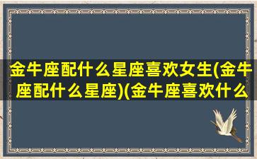 金牛座配什么星座喜欢女生(金牛座配什么星座)(金牛座喜欢什么星座配对)