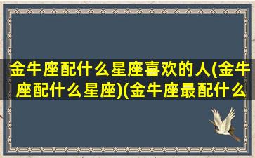 金牛座配什么星座喜欢的人(金牛座配什么星座)(金牛座最配什么明星)