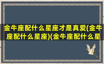 金牛座配什么星座才是真爱(金牛座配什么星座)(金牛座配什么星座合适)