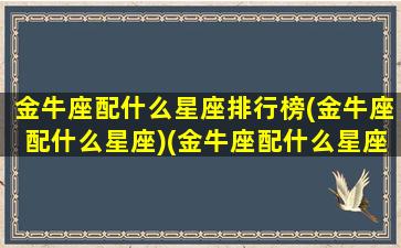 金牛座配什么星座排行榜(金牛座配什么星座)(金牛座配什么星座女生)