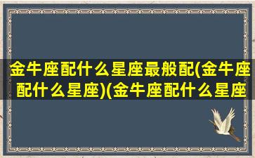 金牛座配什么星座最般配(金牛座配什么星座)(金牛座配什么星座合适)