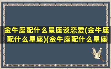 金牛座配什么星座谈恋爱(金牛座配什么星座)(金牛座配什么星座女生)