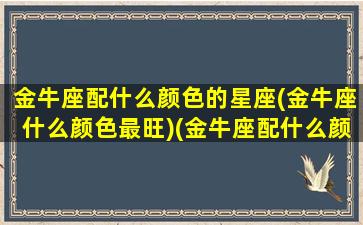 金牛座配什么颜色的星座(金牛座什么颜色最旺)(金牛座配什么颜色水晶招财)