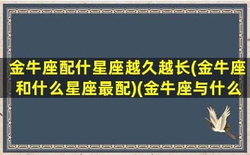 金牛座配什星座越久越长(金牛座和什么星座最配)(金牛座与什么星座匹配最好)