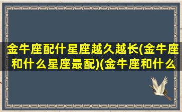 金牛座配什星座越久越长(金牛座和什么星座最配)(金牛座和什么星座匹配度)