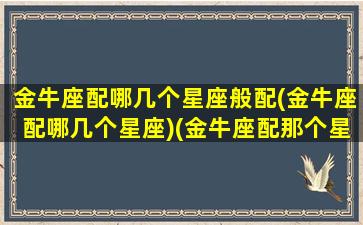 金牛座配哪几个星座般配(金牛座配哪几个星座)(金牛座配那个星座)