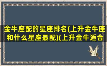 金牛座配的星座排名(上升金牛座和什么星座最配)(上升金牛适合的伴侣)