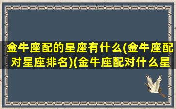 金牛座配的星座有什么(金牛座配对星座排名)(金牛座配对什么星座最好)