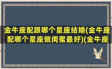 金牛座配跟哪个星座结婚(金牛座配哪个星座做闺蜜最好)(金牛座和什么座结婚)