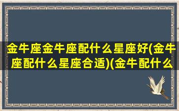 金牛座金牛座配什么星座好(金牛座配什么星座合适)(金牛配什么星座最好)