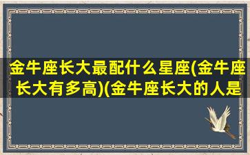 金牛座长大最配什么星座(金牛座长大有多高)(金牛座长大的人是什么)