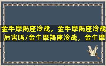 金牛摩羯座冷战，金牛摩羯座冷战厉害吗/金牛摩羯座冷战，金牛摩羯座冷战厉害吗-我的网站