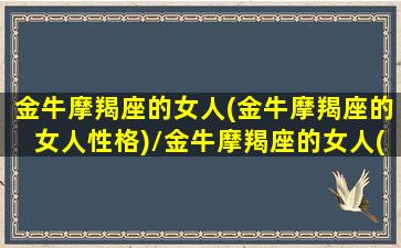 金牛摩羯座的女人(金牛摩羯座的女人性格)/金牛摩羯座的女人(金牛摩羯座的女人性格)-我的网站