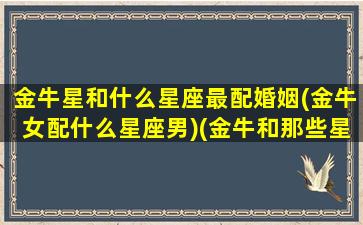 金牛星和什么星座最配婚姻(金牛女配什么星座男)(金牛和那些星座配)