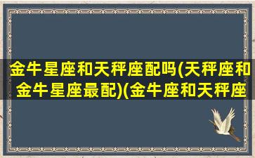 金牛星座和天秤座配吗(天秤座和金牛星座最配)(金牛座和天秤座的匹配程度)