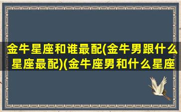 金牛星座和谁最配(金牛男跟什么星座最配)(金牛座男和什么星座最匹配)