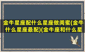 金牛星座配什么星座做闺蜜(金牛什么星座最配)(金牛座和什么星座做闺蜜最好)