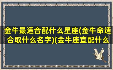 金牛最适合配什么星座(金牛命适合取什么名字)(金牛座宜配什么星座)